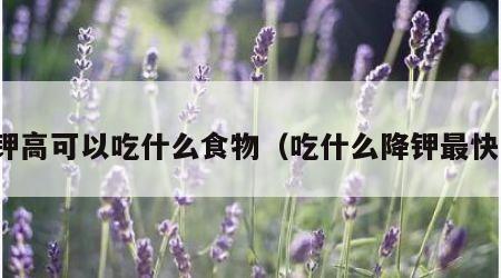 钾高可以吃什么食物（吃什么降钾最快）