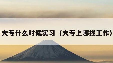 大专什么时候实习（大专上哪找工作）