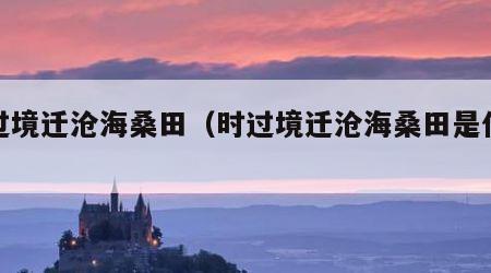 时过境迁沧海桑田（时过境迁沧海桑田是什么歌）