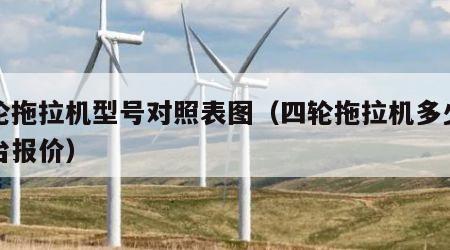 四轮拖拉机型号对照表图（四轮拖拉机多少钱一台报价）