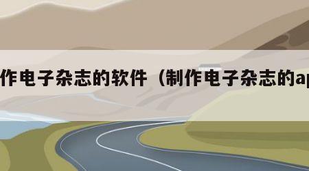 制作电子杂志的软件（制作电子杂志的app）