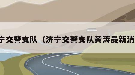 济宁交警支队（济宁交警支队黄涛最新消息）