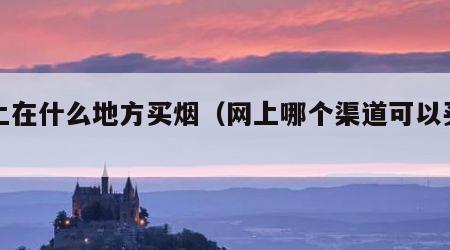 网上在什么地方买烟（网上哪个渠道可以买烟）