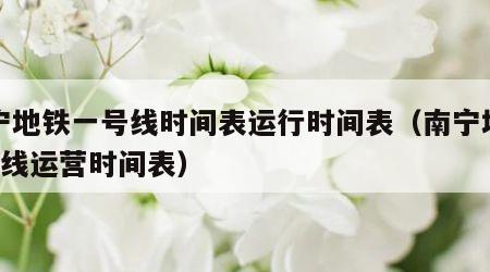 南宁地铁一号线时间表运行时间表（南宁地铁1号线运营时间表）