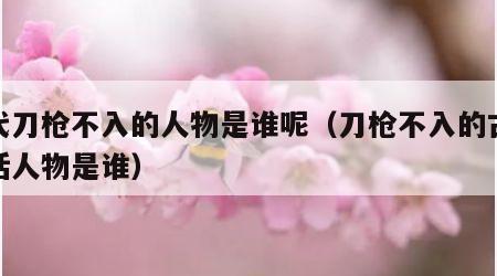 古代刀枪不入的人物是谁呢（刀枪不入的古代神话人物是谁）