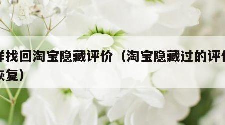 怎样找回淘宝隐藏评价（淘宝隐藏过的评价如何恢复）
