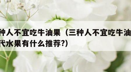 三种人不宜吃牛油果（三种人不宜吃牛油果,替代水果有什么推荐?）