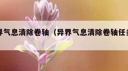 异界气息清除卷轴（异界气息清除卷轴任务攻略）
