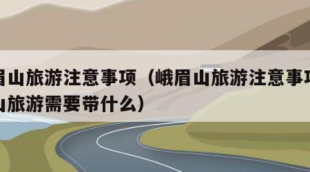 峨眉山旅游注意事项（峨眉山旅游注意事项峨眉山旅游需要带什么）