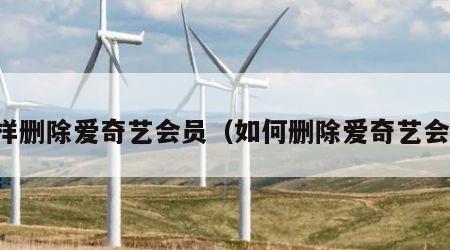 怎样删除爱奇艺会员（如何删除爱奇艺会员）
