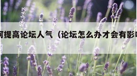 如何提高论坛人气（论坛怎么办才会有影响力）