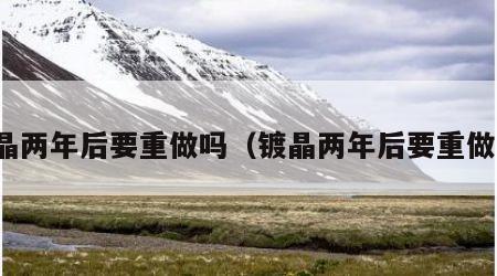镀晶两年后要重做吗（镀晶两年后要重做吗）