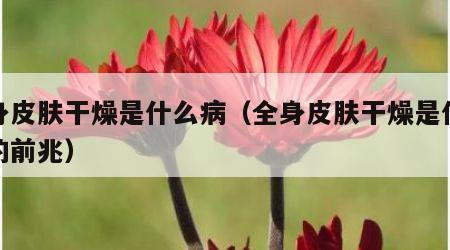 全身皮肤干燥是什么病（全身皮肤干燥是什么病的前兆）