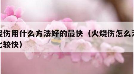 火烧伤用什么方法好的最快（火烧伤怎么治好的比较快）