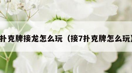 扑克牌接龙怎么玩（接7扑克牌怎么玩）