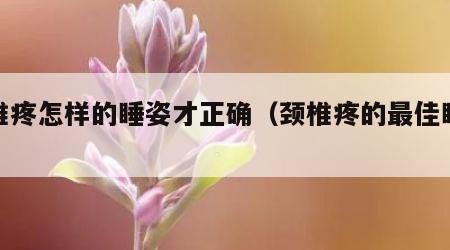 颈椎疼怎样的睡姿才正确（颈椎疼的最佳睡姿）