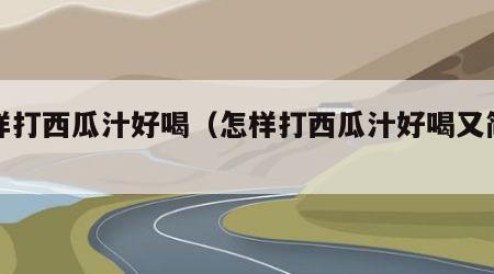 怎样打西瓜汁好喝（怎样打西瓜汁好喝又简单）