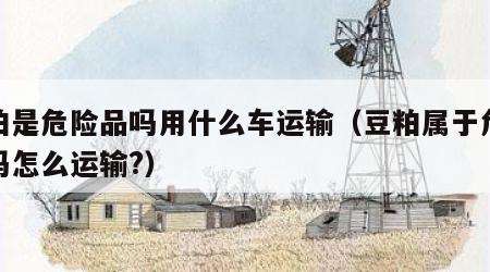 豆粕是危险品吗用什么车运输（豆粕属于危险品吗怎么运输?）