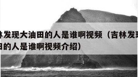 吉林发现大油田的人是谁啊视频（吉林发现大油田的人是谁啊视频介绍）