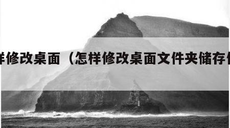 怎样修改桌面（怎样修改桌面文件夹储存位置）