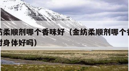 金纺柔顺剂哪个香味好（金纺柔顺剂哪个香味好对身体好吗）