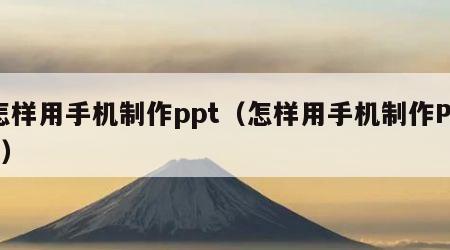 怎样用手机制作ppt（怎样用手机制作PPT）