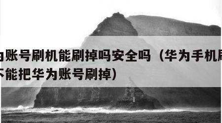 华为账号刷机能刷掉吗安全吗（华为手机刷机能不能把华为账号刷掉）