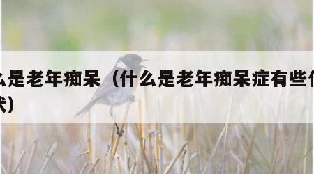 什么是老年痴呆（什么是老年痴呆症有些什么症状）