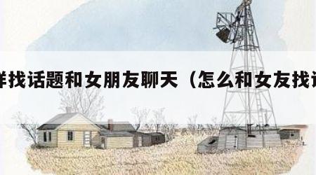怎样找话题和女朋友聊天（怎么和女友找话题）