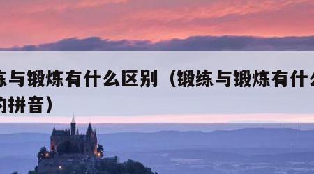 锻练与锻炼有什么区别（锻练与锻炼有什么区别的拼音）