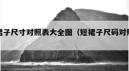 短裙子尺寸对照表大全图（短裙子尺码对照表）