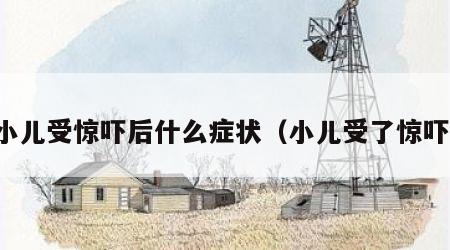 小儿受惊吓后什么症状（小儿受了惊吓）