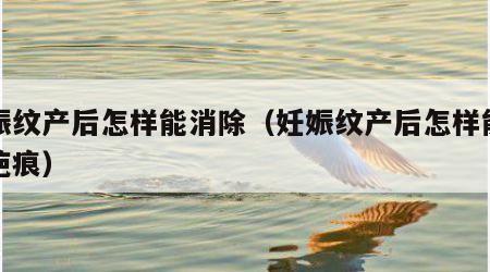 妊娠纹产后怎样能消除（妊娠纹产后怎样能消除疤痕）
