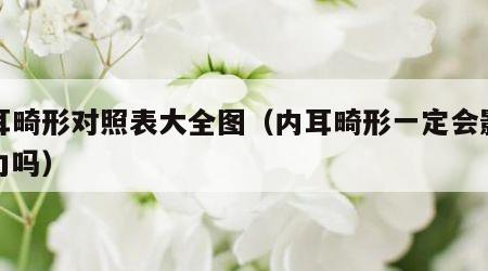 内耳畸形对照表大全图（内耳畸形一定会影响听力吗）