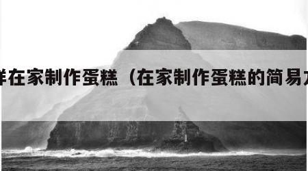 怎样在家制作蛋糕（在家制作蛋糕的简易方法）