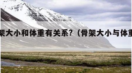 骨架大小和体重有关系?（骨架大小与体重的关）