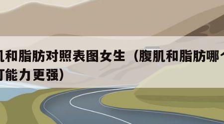 腹肌和脂肪对照表图女生（腹肌和脂肪哪个抗击打能力更强）