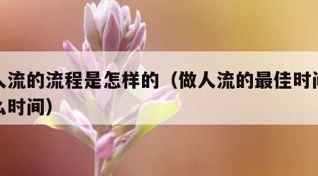 做人流的流程是怎样的（做人流的最佳时间是什么时间）