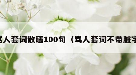 骂人套词散磕100句（骂人套词不带脏字）
