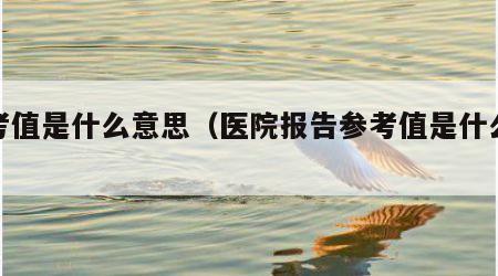 参考值是什么意思（医院报告参考值是什么意思）