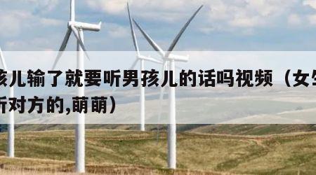 女孩儿输了就要听男孩儿的话吗视频（女生输了听对方的,萌萌）