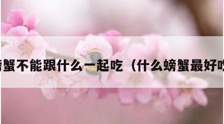 螃蟹不能跟什么一起吃（什么螃蟹最好吃）