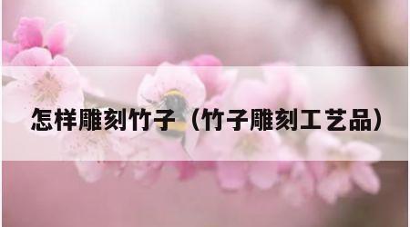 怎样雕刻竹子（竹子雕刻工艺品）