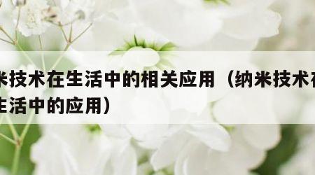 纳米技术在生活中的相关应用（纳米技术在日常生活中的应用）