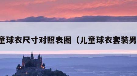 儿童球衣尺寸对照表图（儿童球衣套装男生）