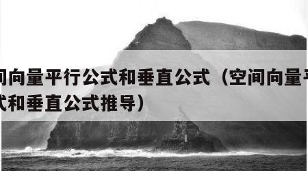 空间向量平行公式和垂直公式（空间向量平行公式和垂直公式推导）