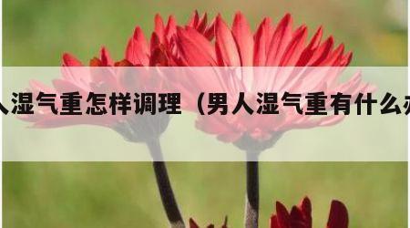 男人湿气重怎样调理（男人湿气重有什么办法）