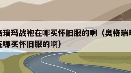 奥格瑞玛战袍在哪买怀旧服的啊（奥格瑞玛战袍在哪买怀旧服的啊）