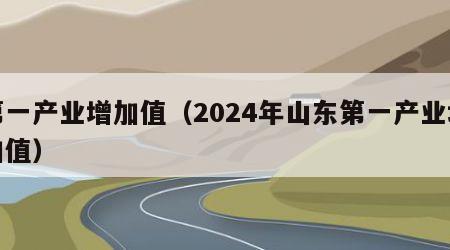 第一产业增加值（2024年山东第一产业增加值）