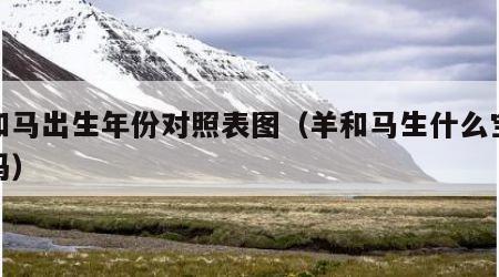 羊和马出生年份对照表图（羊和马生什么宝宝好吗）